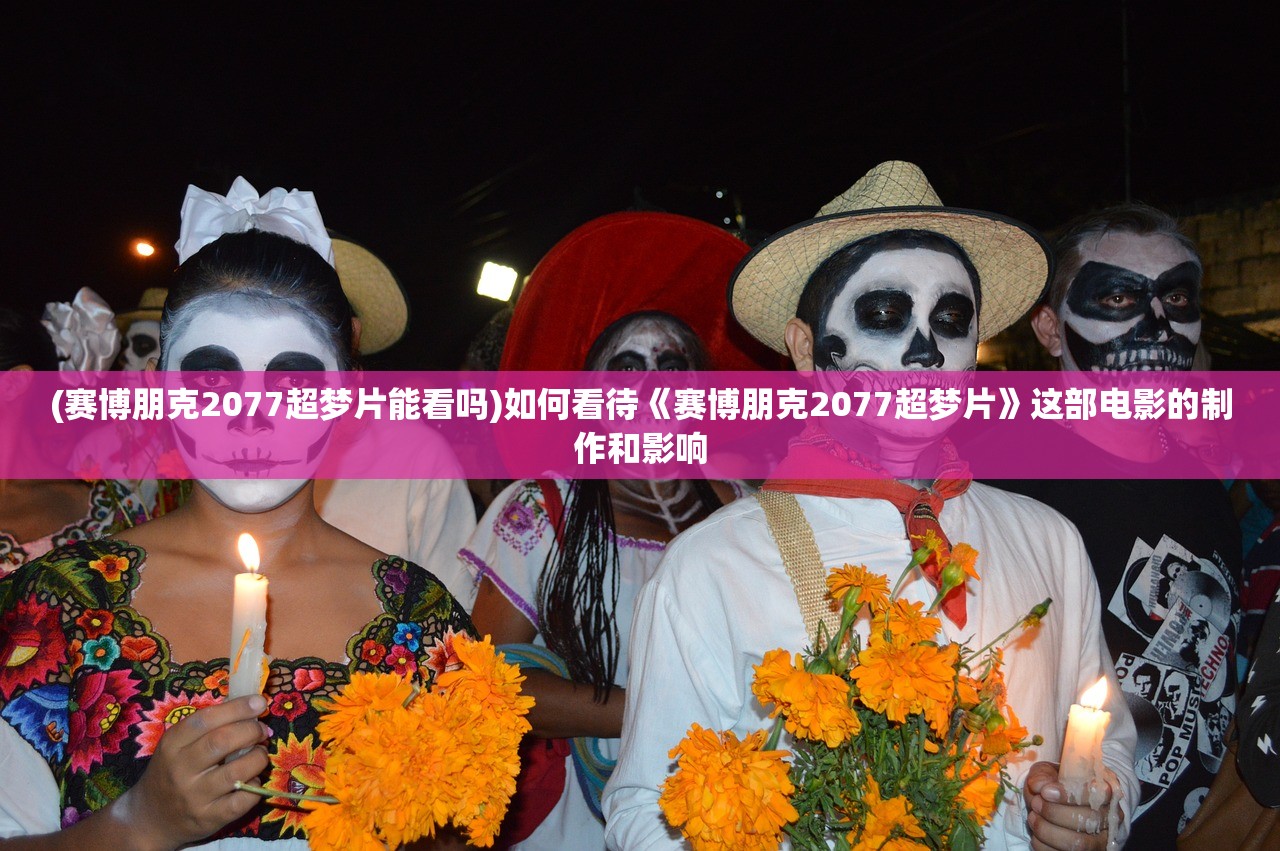 (赛博朋克2077超梦片能看吗)如何看待《赛博朋克2077超梦片》这部电影的制作和影响