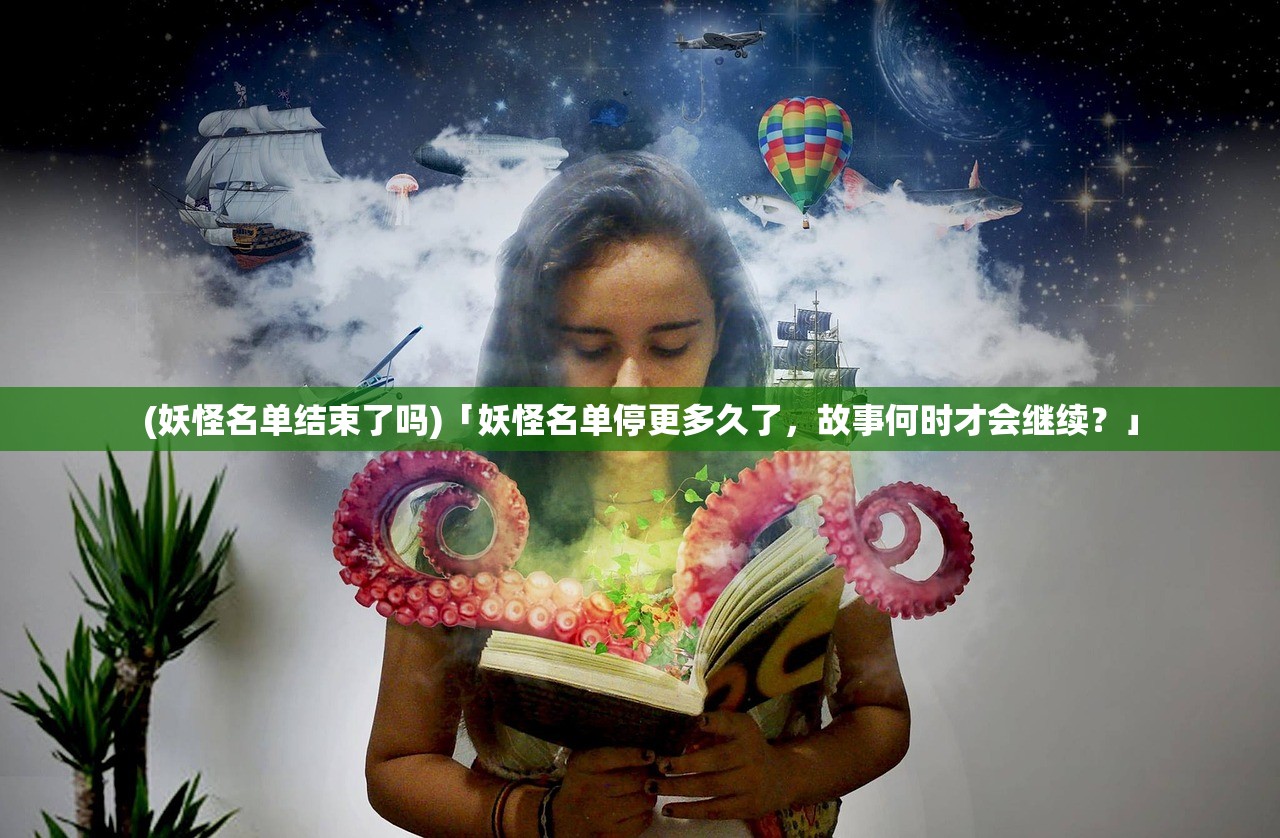 (妖怪名单结束了吗)「妖怪名单停更多久了，故事何时才会继续？」