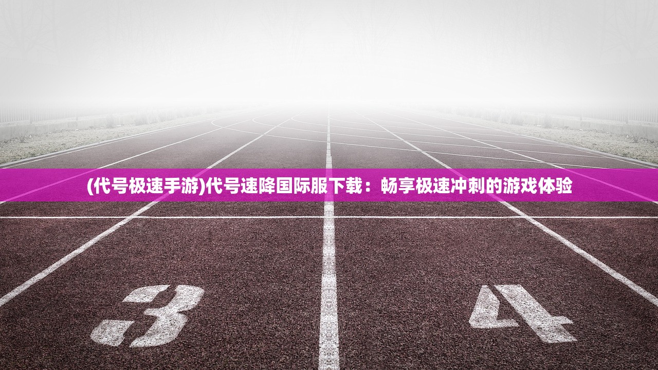 (代号极速手游)代号速降国际服下载：畅享极速冲刺的游戏体验