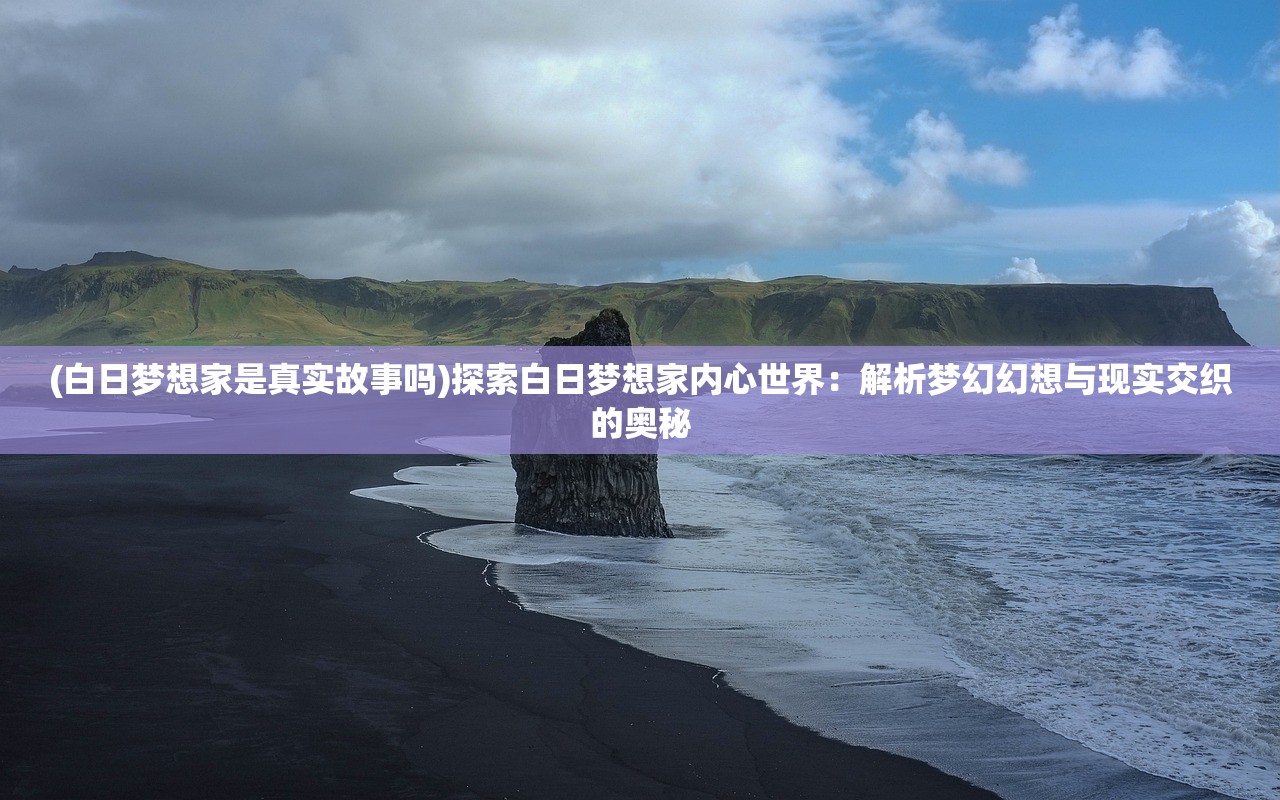 (白日梦想家是真实故事吗)探索白日梦想家内心世界：解析梦幻幻想与现实交织的奥秘