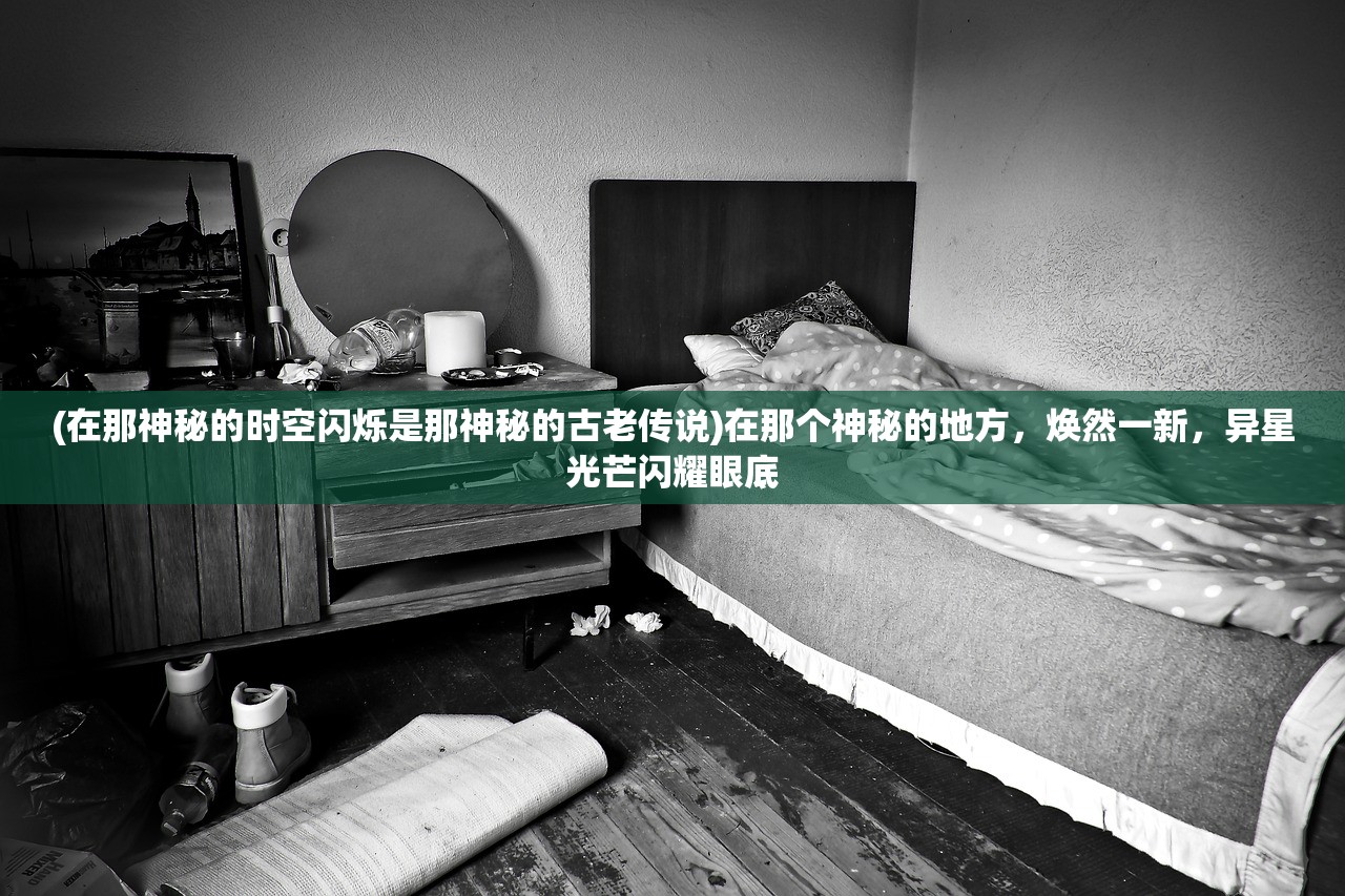 (在那神秘的时空闪烁是那神秘的古老传说)在那个神秘的地方，焕然一新，异星光芒闪耀眼底