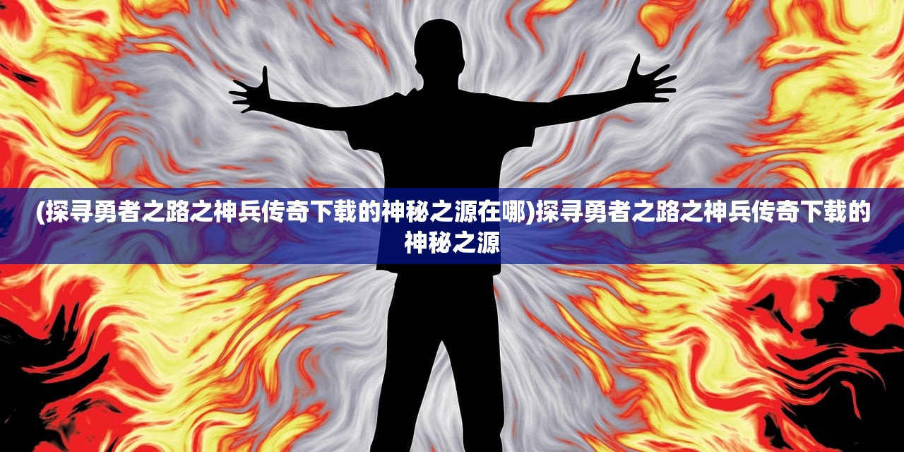 (探寻勇者之路之神兵传奇下载的神秘之源在哪)探寻勇者之路之神兵传奇下载的神秘之源