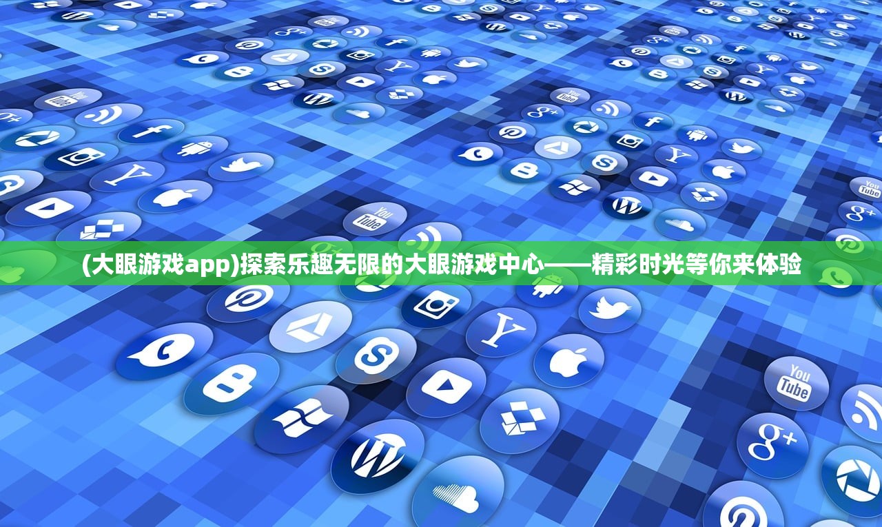 (大眼游戏app)探索乐趣无限的大眼游戏中心——精彩时光等你来体验 (大眼游戏app)探索乐趣无限的大眼游戏中心——精彩时光等你来体验