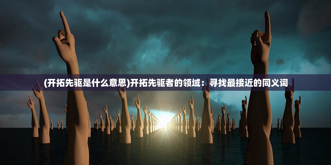 (开拓先驱是什么意思)开拓先驱者的领域：寻找最接近的同义词