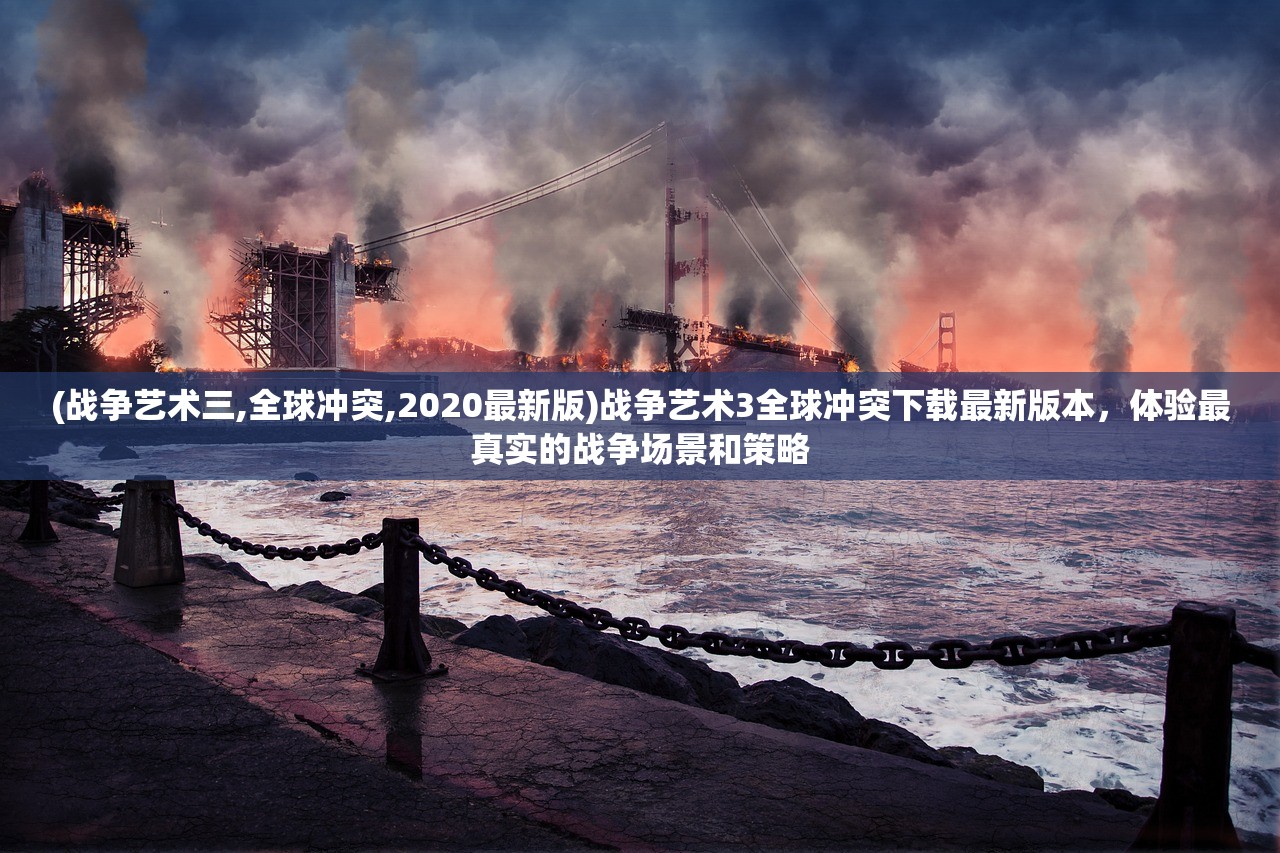 (战争艺术三,全球冲突,2020最新版)战争艺术3全球冲突下载最新版本，体验最真实的战争场景和策略