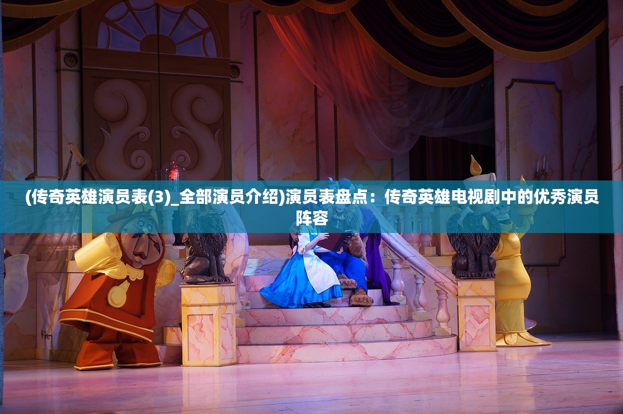 (传奇英雄演员表(3)_全部演员介绍)演员表盘点：传奇英雄电视剧中的优秀演员阵容