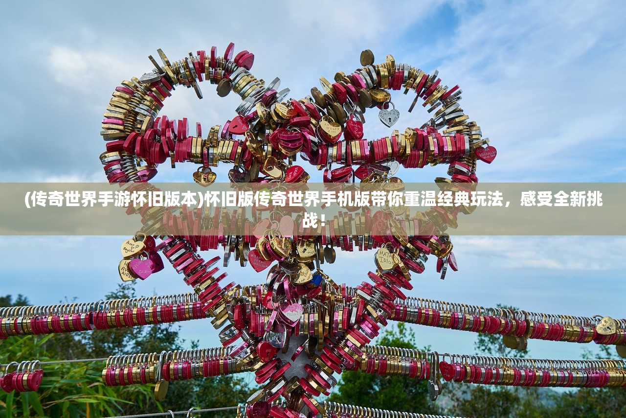 (传奇世界手游怀旧版本)怀旧版传奇世界手机版带你重温经典玩法，感受全新挑战！