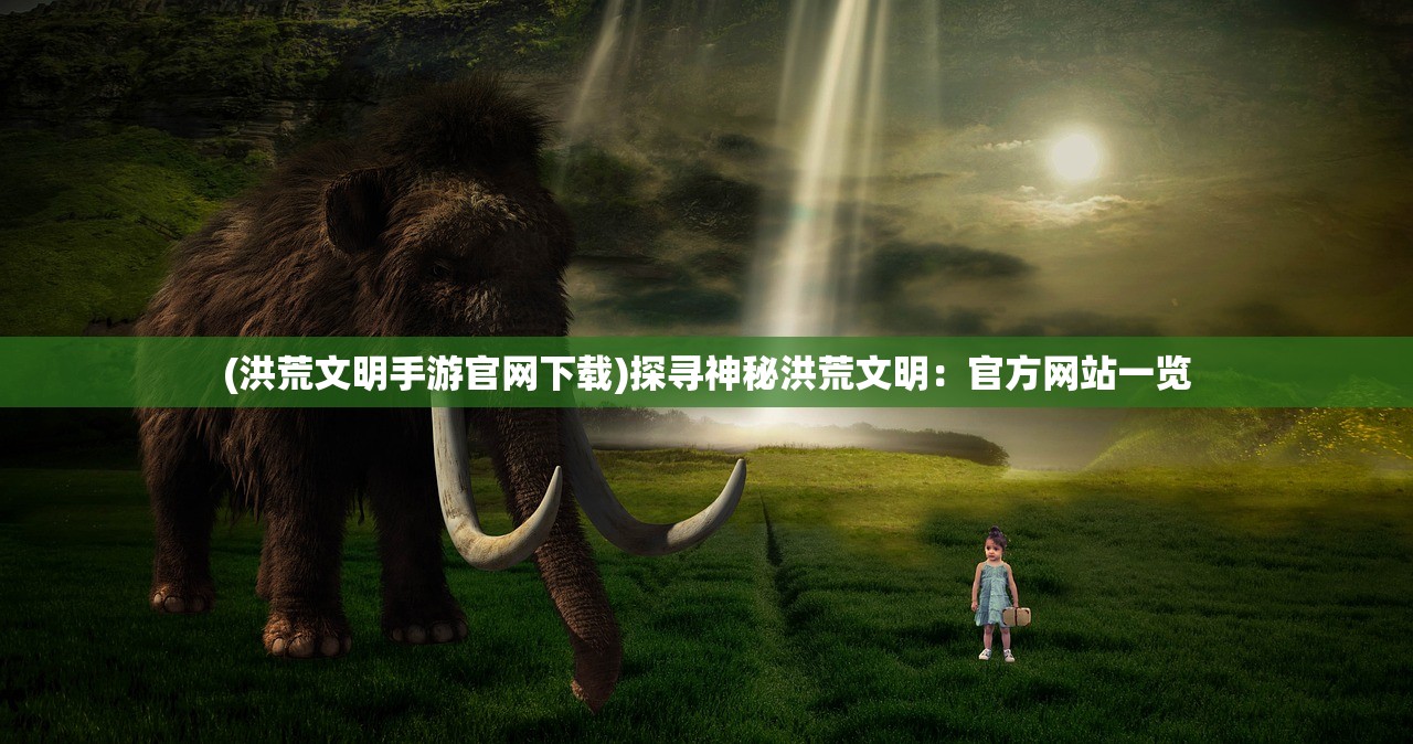 (洪荒文明手游官网下载)探寻神秘洪荒文明：官方网站一览