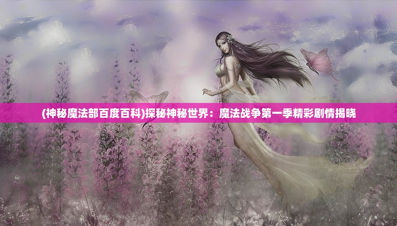 (神秘魔法部百度百科)探秘神秘世界：魔法战争第一季精彩剧情揭晓