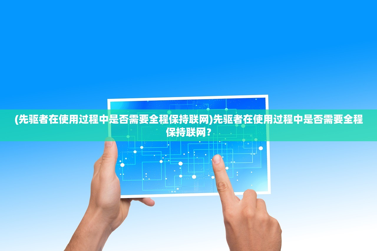 (先驱者在使用过程中是否需要全程保持联网)先驱者在使用过程中是否需要全程保持联网？
