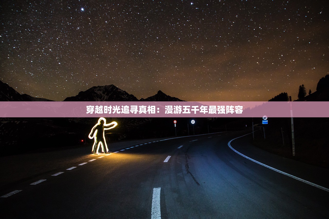 穿越时光追寻真相：漫游五千年最强阵容
