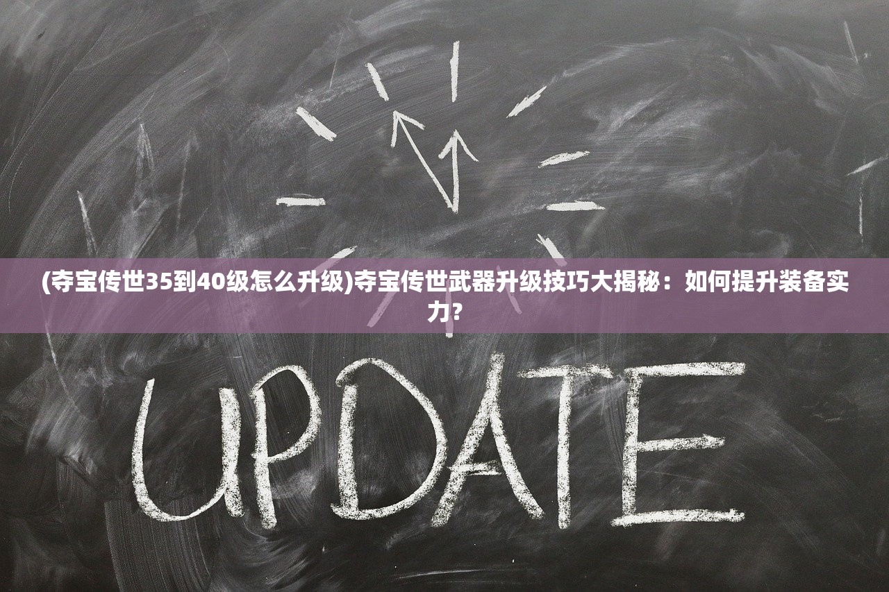 (夺宝传世35到40级怎么升级)夺宝传世武器升级技巧大揭秘：如何提升装备实力？