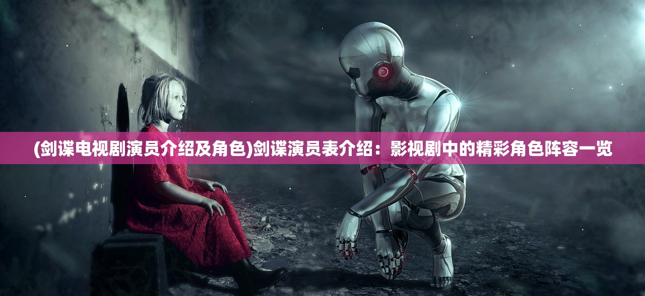 (剑谍电视剧演员介绍及角色)剑谍演员表介绍：影视剧中的精彩角色阵容一览