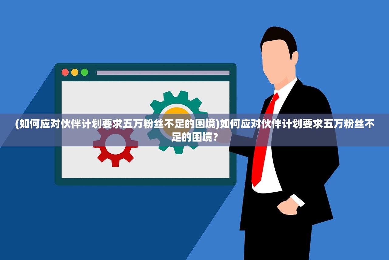 (如何应对伙伴计划要求五万粉丝不足的困境)如何应对伙伴计划要求五万粉丝不足的困境? (如何应对伙伴计划要求五万粉丝不足的困境)如何应对伙伴计划要求五万粉丝不足的困境?