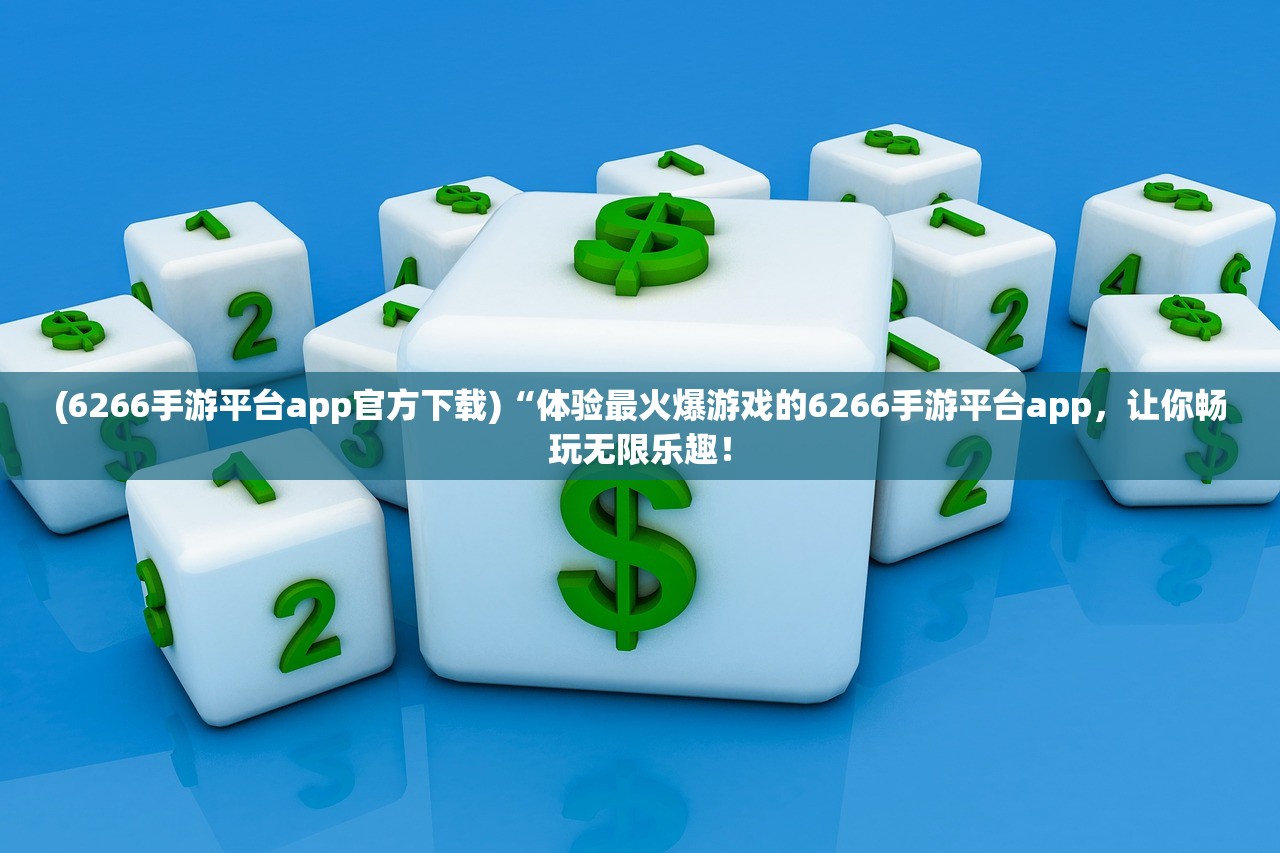 (6266手游平台app官方下载)“体验最火爆游戏的6266手游平台app,让你畅玩无限乐趣! (6266手游平台app官方下载)“体验最火爆游戏的6266手游平台app,让你畅玩无限乐趣!