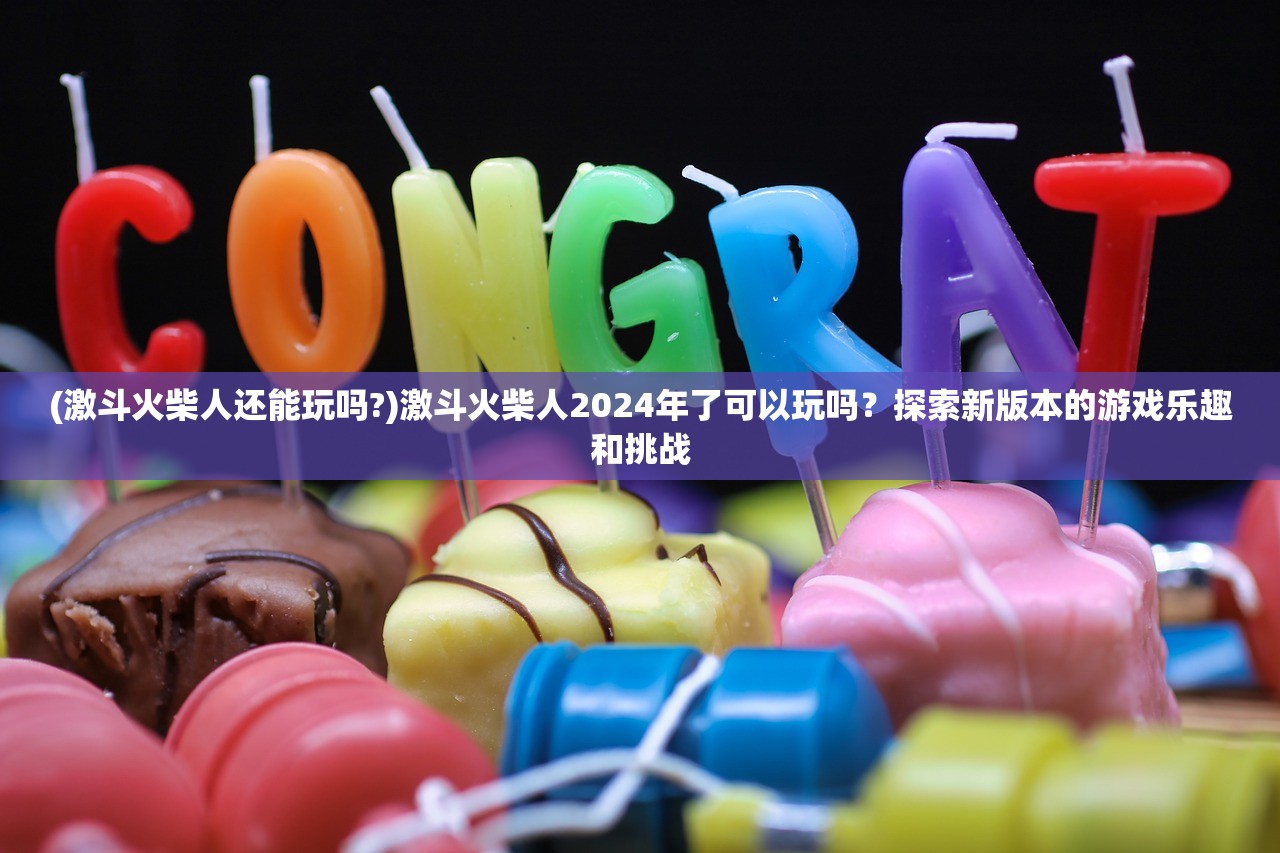 (激斗火柴人还能玩吗?)激斗火柴人2024年了可以玩吗?探索新版本的游戏乐趣和挑战 (激斗火柴人还能玩吗?)激斗火柴人2024年了可以玩吗?探索新版本的游戏乐趣和挑战