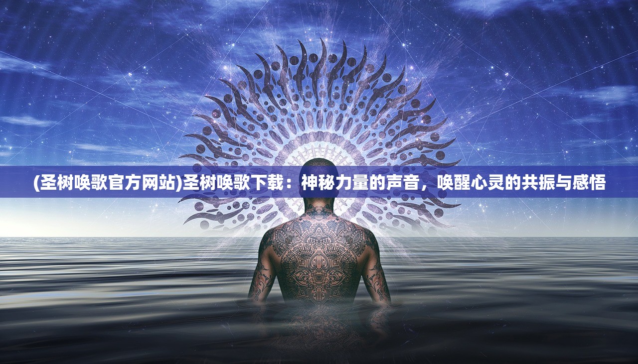 (圣树唤歌官方网站)圣树唤歌下载:神秘力量的声音,唤醒心灵的共振与感悟 (圣树唤歌官方网站)圣树唤歌下载:神秘力量的声音,唤醒心灵的共振与感悟