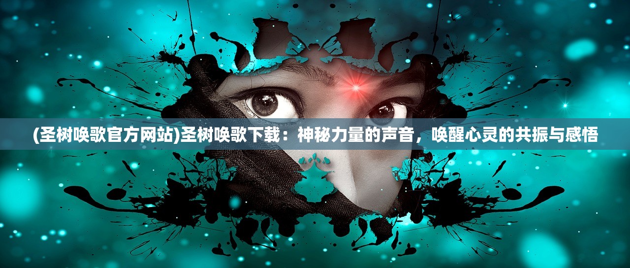 (圣树唤歌官方网站)圣树唤歌下载:神秘力量的声音,唤醒心灵的共振与感悟 (圣树唤歌官方网站)圣树唤歌下载:神秘力量的声音,唤醒心灵的共振与感悟