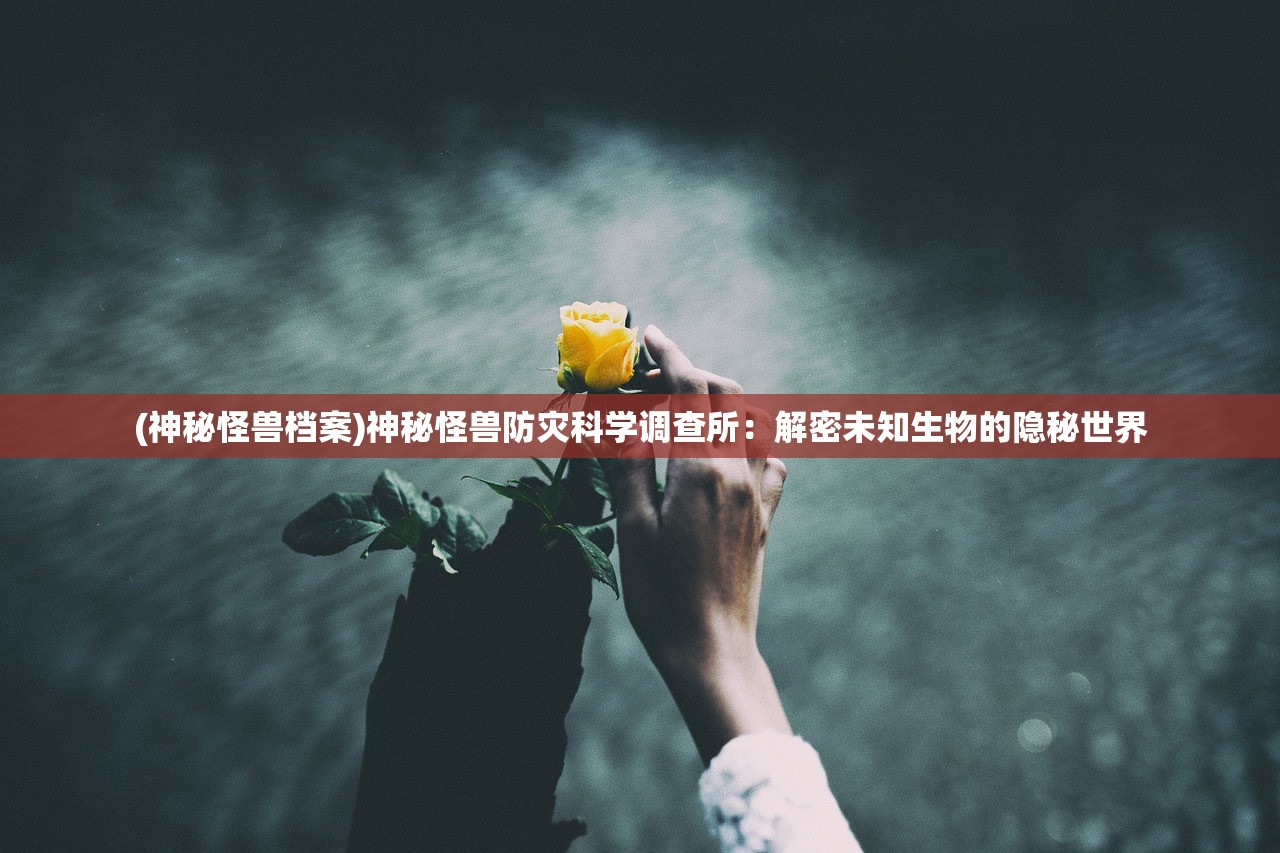(神秘怪兽档案)神秘怪兽防灾科学调查所:解密未知生物的隐秘世界 (神秘怪兽档案)神秘怪兽防灾科学调查所:解密未知生物的隐秘世界