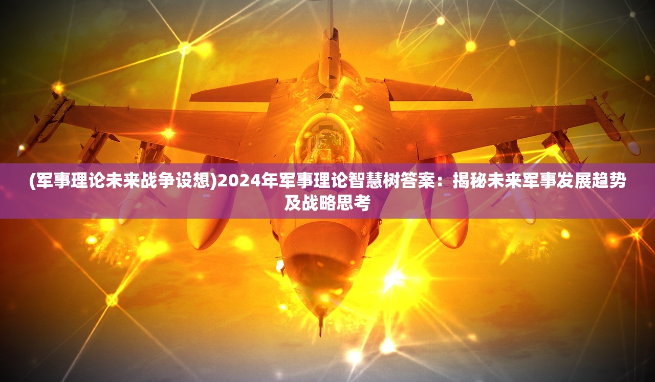 (军事理论未来战争设想)2024年军事理论智慧树答案：揭秘未来军事发展趋势及战略思考