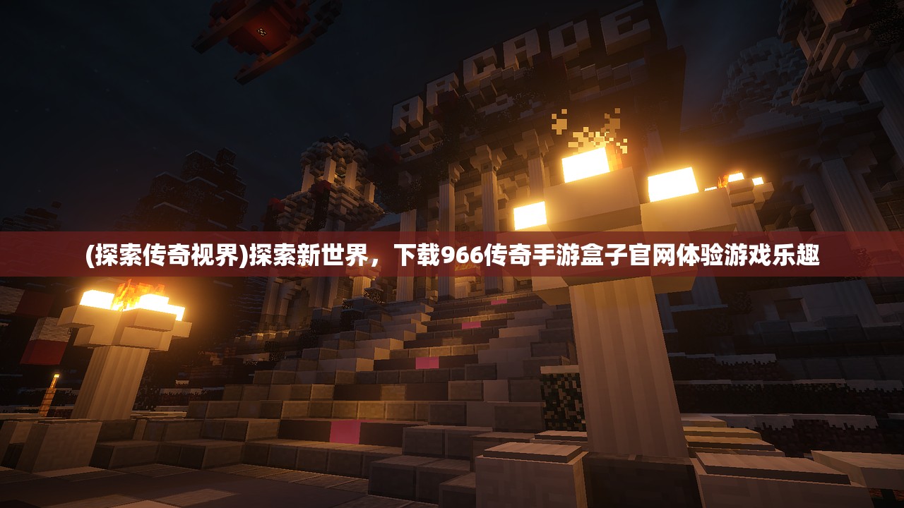 (探索传奇视界)探索新世界，下载966传奇手游盒子官网体验游戏乐趣