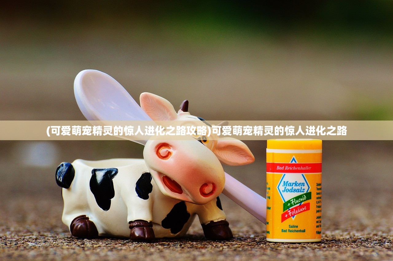 (可爱萌宠精灵的惊人进化之路攻略)可爱萌宠精灵的惊人进化之路