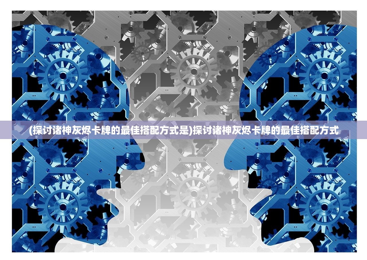 (探讨诸神灰烬卡牌的最佳搭配方式是)探讨诸神灰烬卡牌的最佳搭配方式