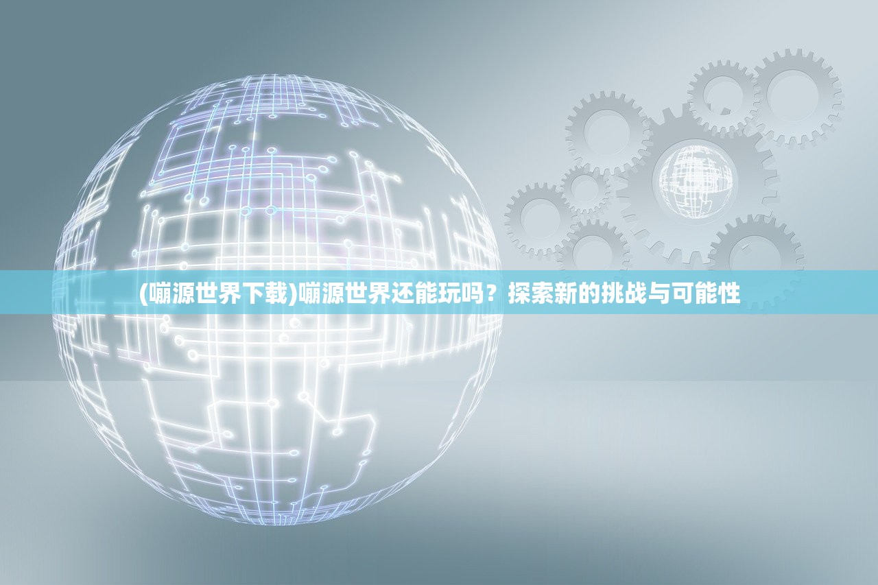 (嘣源世界下载)嘣源世界还能玩吗？探索新的挑战与可能性
