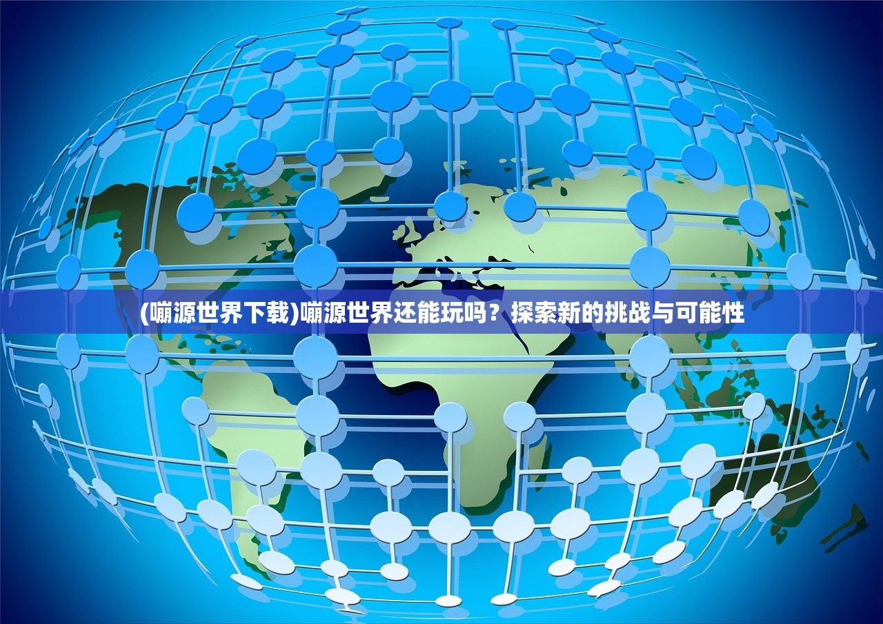 (嘣源世界下载)嘣源世界还能玩吗？探索新的挑战与可能性