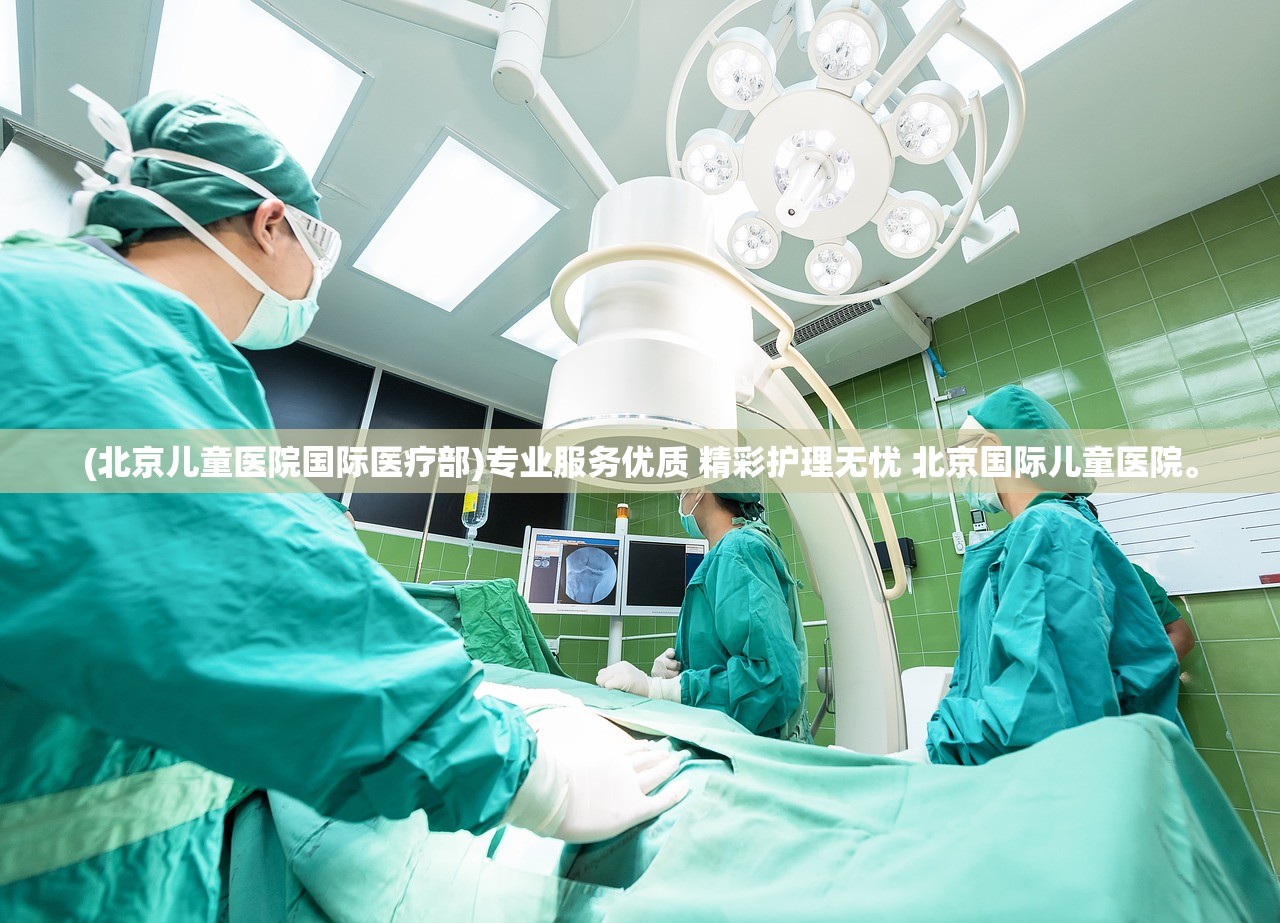 (北京儿童医院国际医疗部)专业服务优质 精彩护理无忧 北京国际儿童医院。