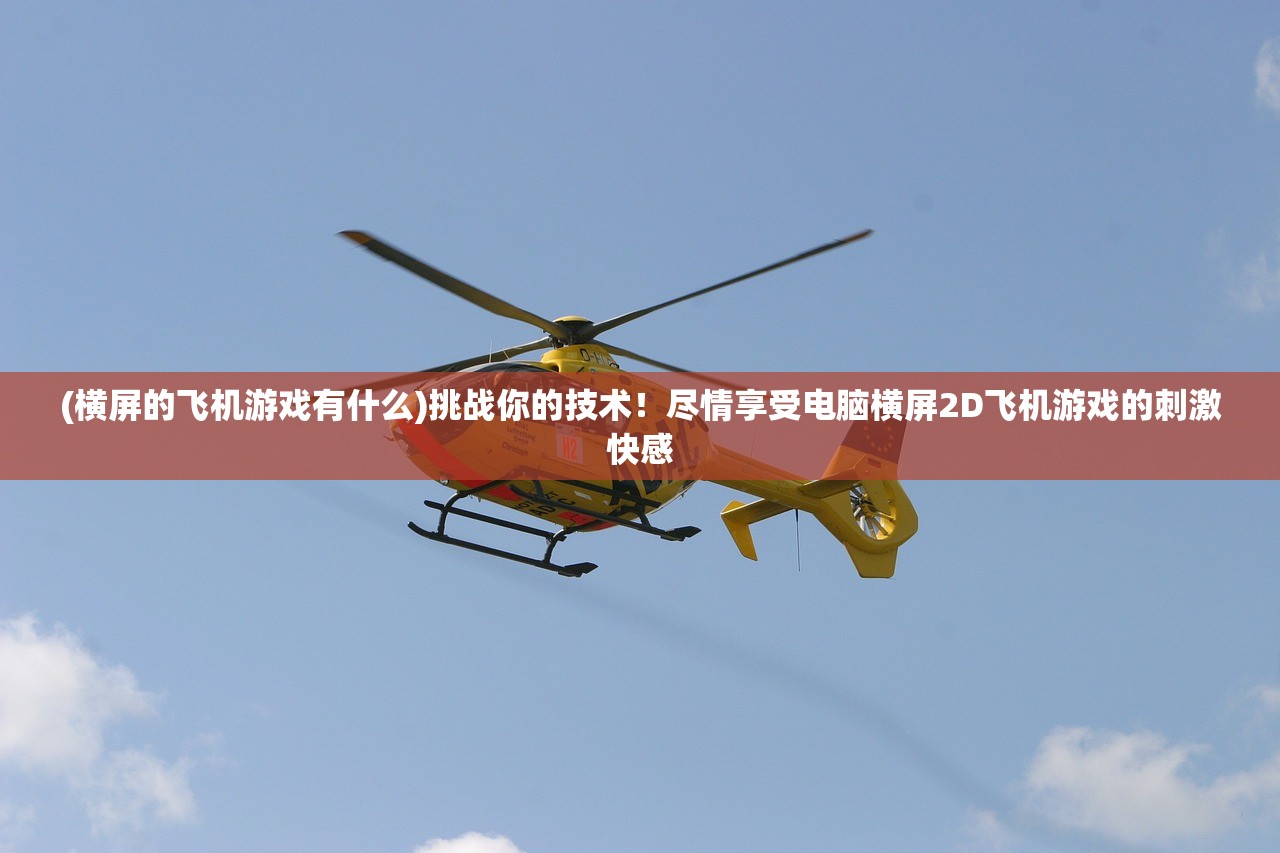 (横屏的飞机游戏有什么)挑战你的技术！尽情享受电脑横屏2D飞机游戏的刺激快感