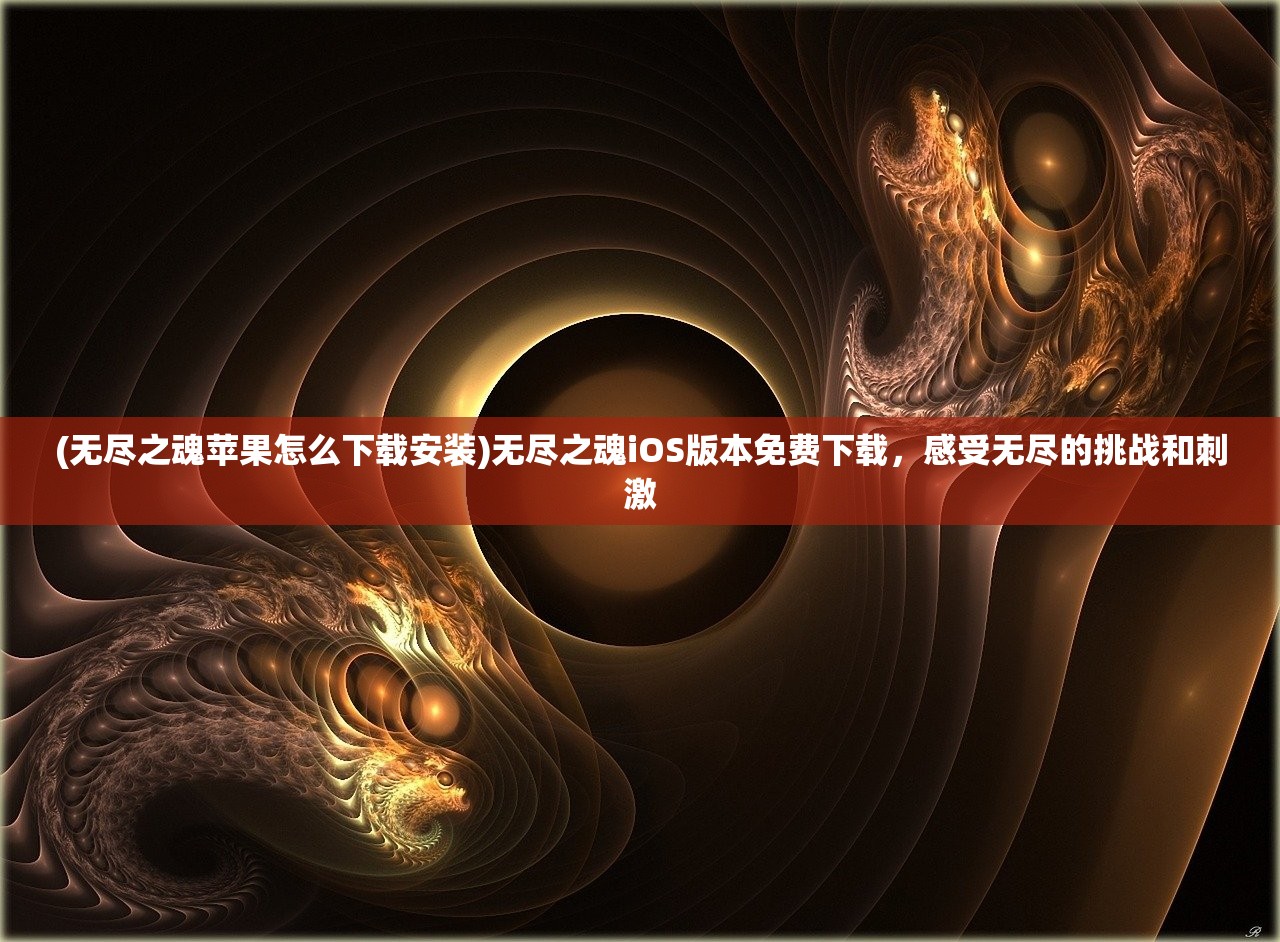 (无尽之魂苹果怎么下载安装)无尽之魂iOS版本免费下载，感受无尽的挑战和刺激