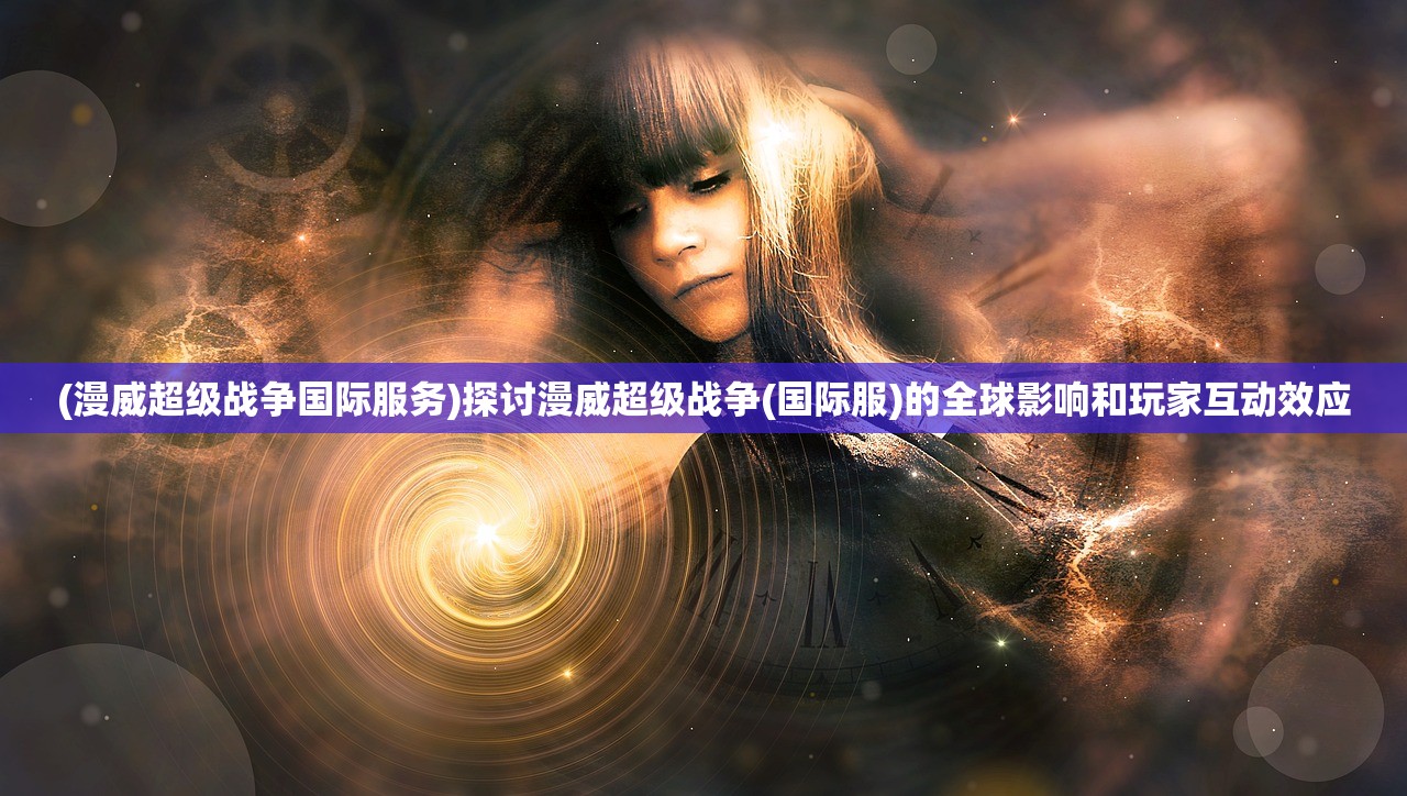 (漫威超级战争国际服务)探讨漫威超级战争(国际服)的全球影响和玩家互动效应