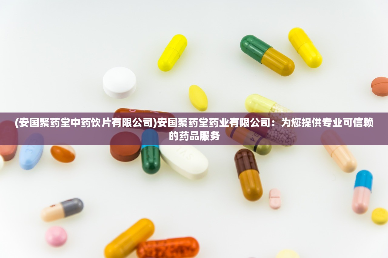 (安国聚药堂中药饮片有限公司)安国聚药堂药业有限公司：为您提供专业可信赖的药品服务