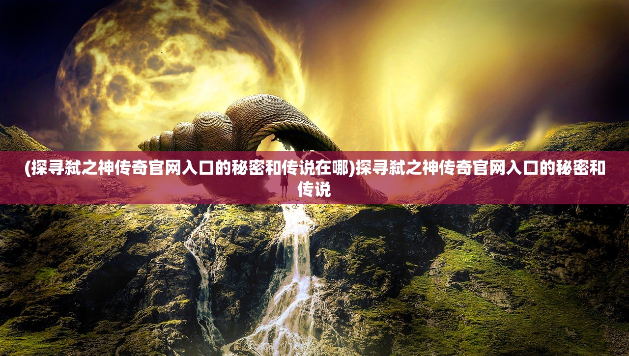 (探寻弑之神传奇官网入口的秘密和传说在哪)探寻弑之神传奇官网入口的秘密和传说