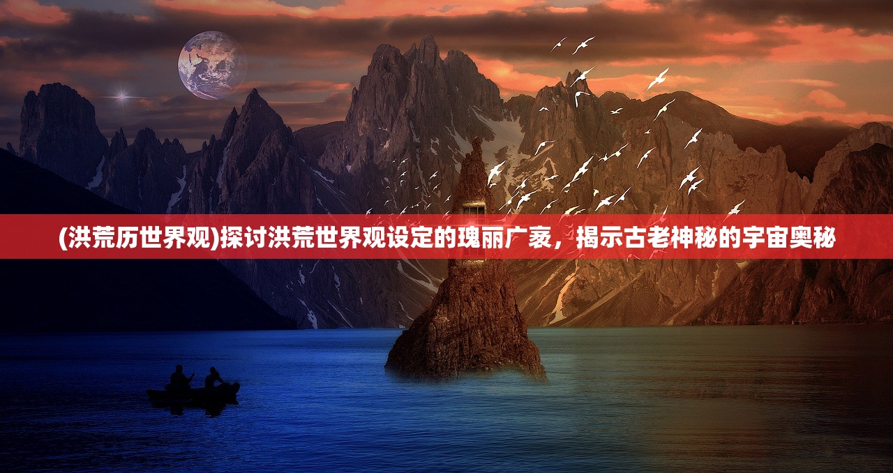(洪荒历世界观)探讨洪荒世界观设定的瑰丽广袤，揭示古老神秘的宇宙奥秘