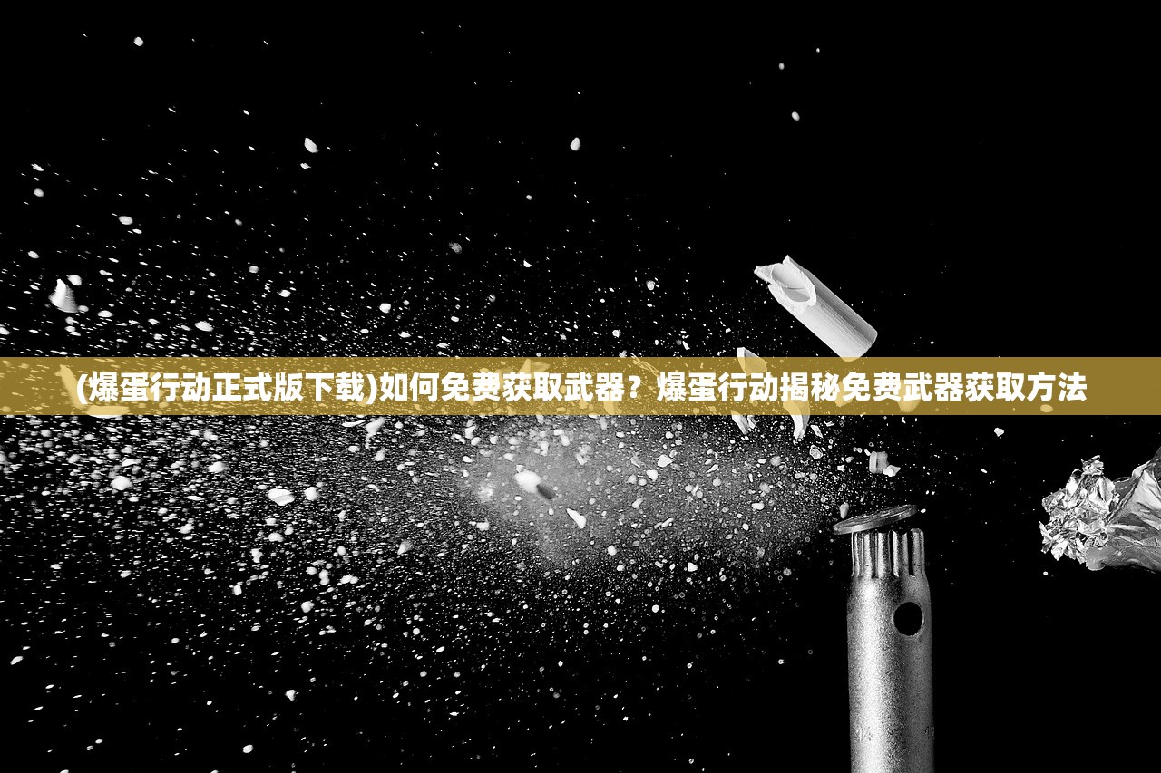 (爆蛋行动正式版下载)如何免费获取武器?爆蛋行动揭秘免费武器获取方法 (爆蛋行动正式版下载)如何免费获取武器?爆蛋行动揭秘免费武器获取方法