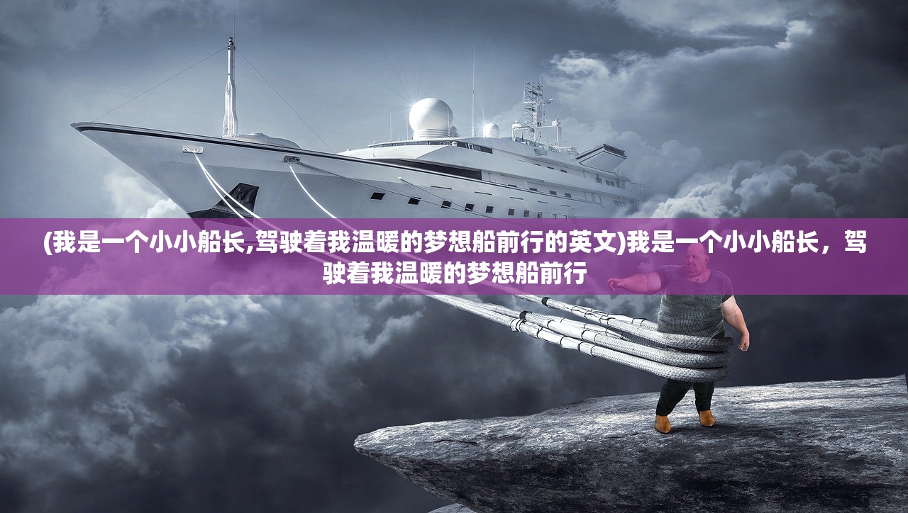 (我是一个小小船长,驾驶着我温暖的梦想船前行的英文)我是一个小小船长,驾驶着我温暖的梦想船前行 (我是一个小小船长,驾驶着我温暖的梦想船前行的英文)我是一个小小船长,驾驶着我温暖的梦想船前行