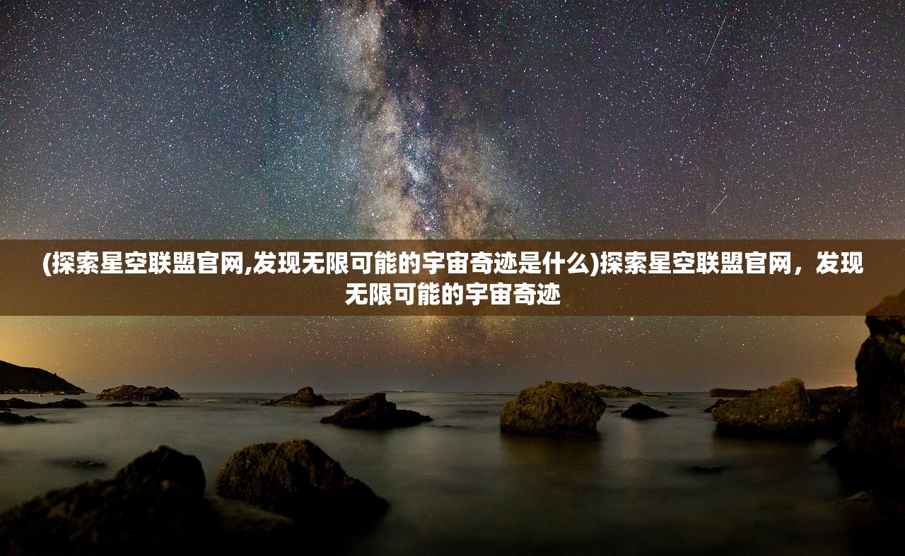 (探索星空联盟官网,发现无限可能的宇宙奇迹是什么)探索星空联盟官网,发现无限可能的宇宙奇迹 (探索星空联盟官网,发现无限可能的宇宙奇迹是什么)探索星空联盟官网,发现无限可能的宇宙奇迹