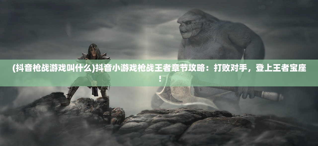 (抖音枪战游戏叫什么)抖音小游戏枪战王者章节攻略:打败对手,登上王者宝座! (抖音枪战游戏叫什么)抖音小游戏枪战王者章节攻略:打败对手,登上王者宝座!
