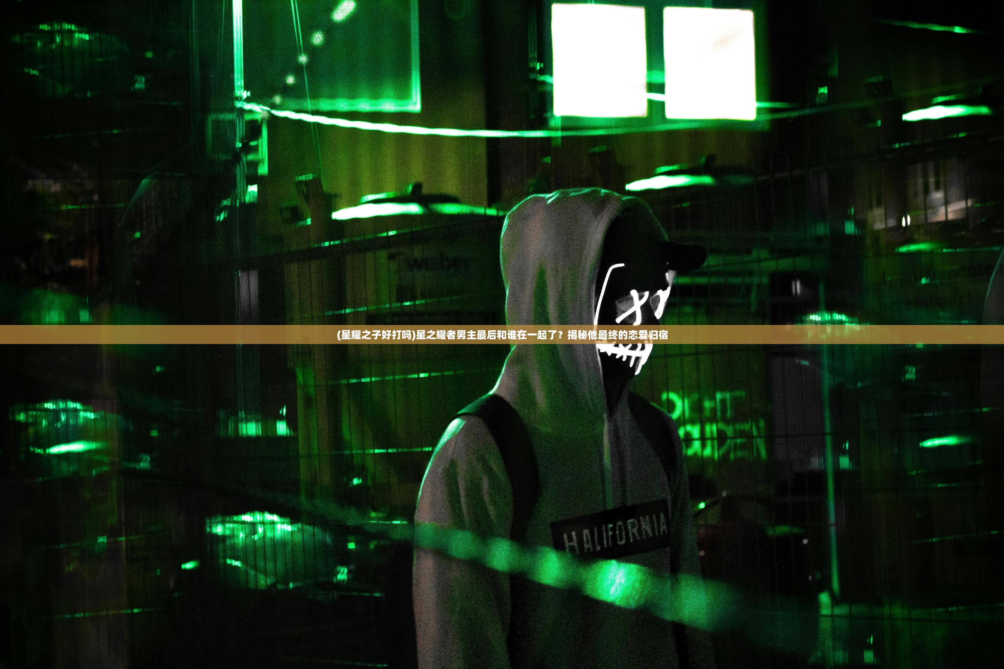 (星耀之子好打吗)星之耀者男主最后和谁在一起了?揭秘他最终的恋爱归宿 (星耀之子好打吗)星之耀者男主最后和谁在一起了?揭秘他最终的恋爱归宿
