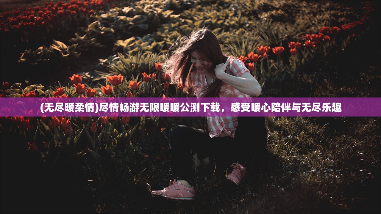 (无尽暖柔情)尽情畅游无限暖暖公测下载,感受暖心陪伴与无尽乐趣 (无尽暖柔情)尽情畅游无限暖暖公测下载,感受暖心陪伴与无尽乐趣