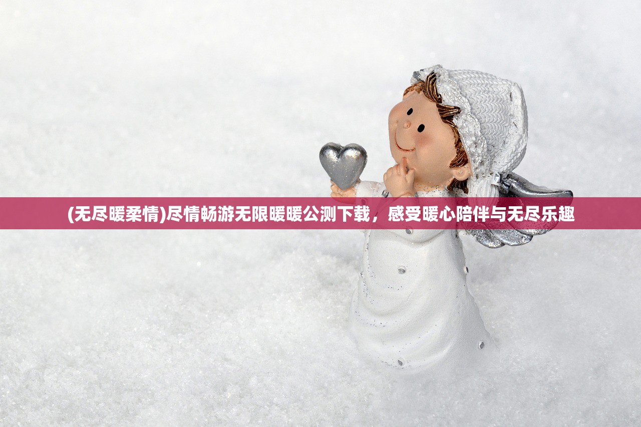 (无尽暖柔情)尽情畅游无限暖暖公测下载,感受暖心陪伴与无尽乐趣 (无尽暖柔情)尽情畅游无限暖暖公测下载,感受暖心陪伴与无尽乐趣