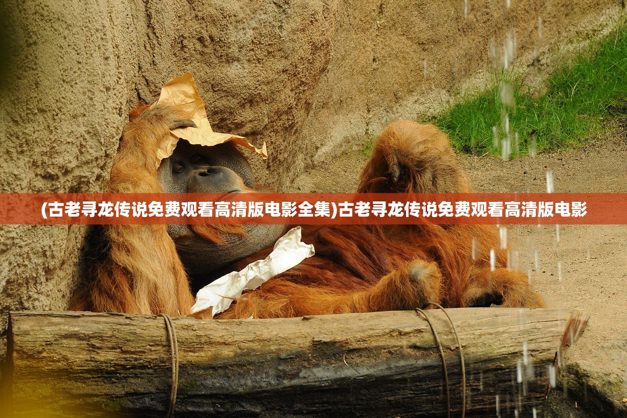 (古老寻龙传说免费观看高清版电影全集)古老寻龙传说免费观看高清版电影 (古老寻龙传说免费观看高清版电影全集)古老寻龙传说免费观看高清版电影