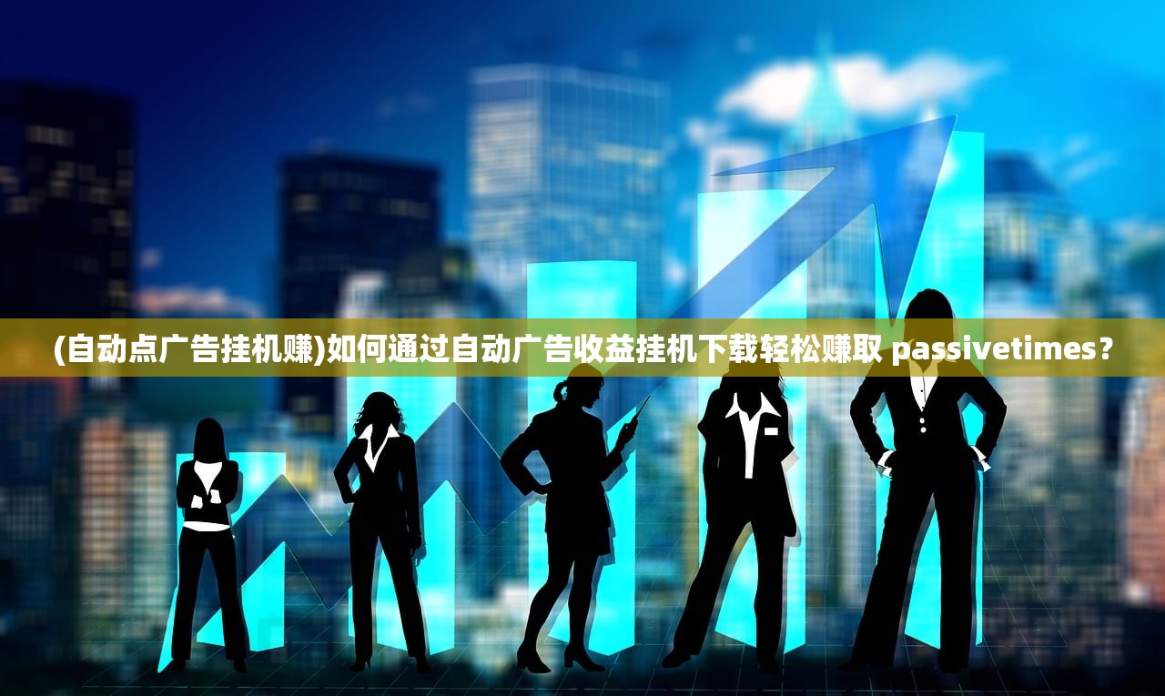 (自动点广告挂机赚)如何通过自动广告收益挂机下载轻松赚取 passivetimes? (自动点广告挂机赚)如何通过自动广告收益挂机下载轻松赚取 passivetimes?