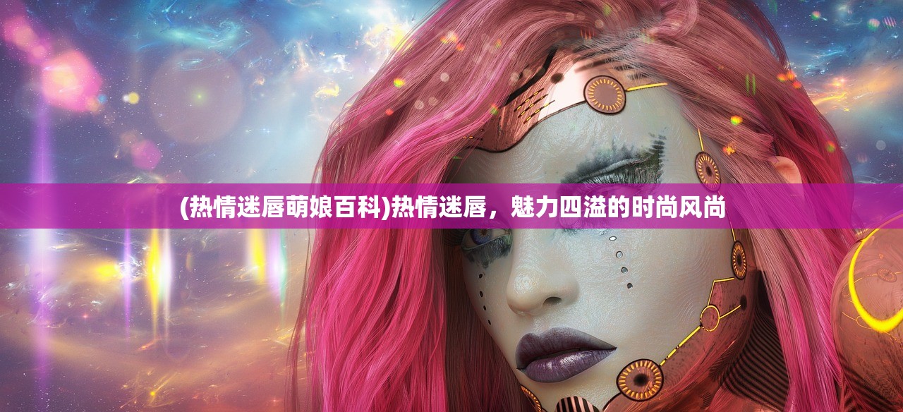 (热情迷唇萌娘百科)热情迷唇，魅力四溢的时尚风尚