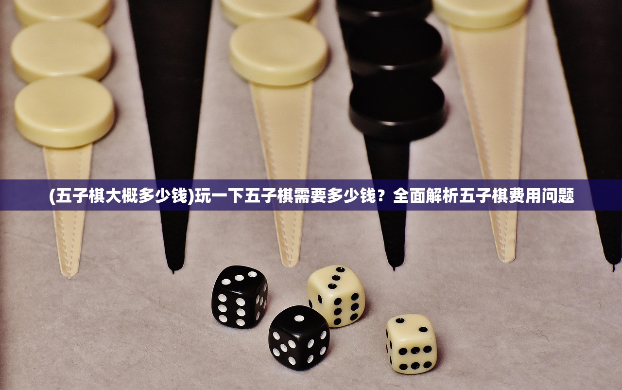 (五子棋大概多少钱)玩一下五子棋需要多少钱？全面解析五子棋费用问题