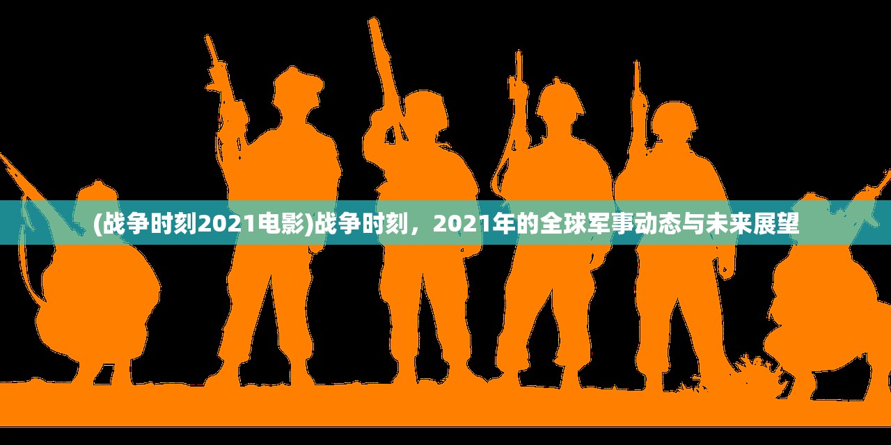 (战争时刻2021电影)战争时刻，2021年的全球军事动态与未来展望