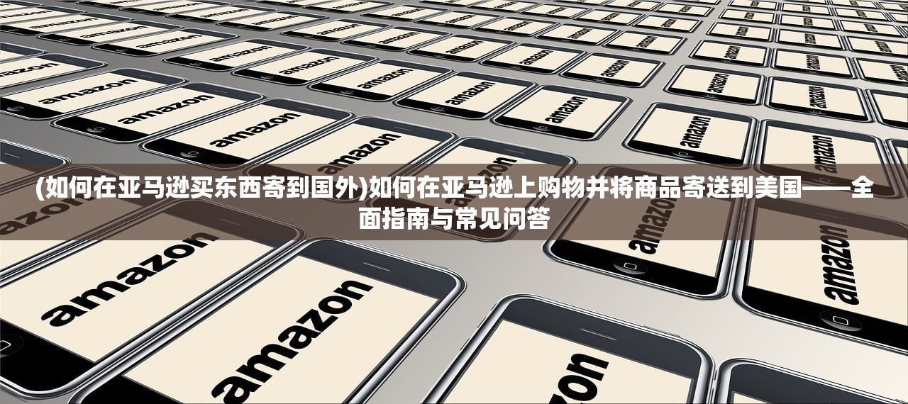 (如何在亚马逊买东西寄到国外)如何在亚马逊上购物并将商品寄送到美国——全面指南与常见问答