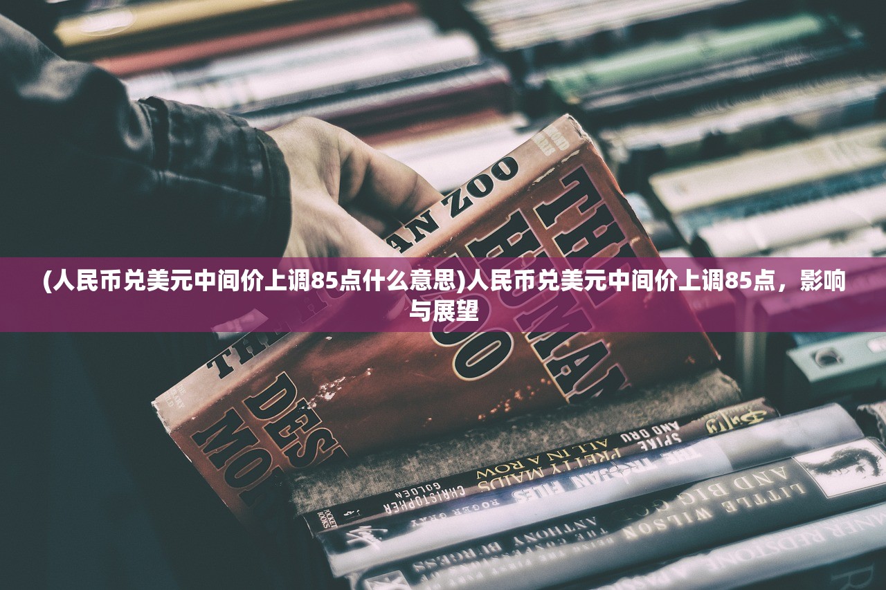 (人民币兑美元中间价上调85点什么意思)人民币兑美元中间价上调85点，影响与展望